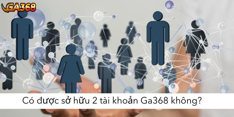 Có được sở hữu 2 tài khoản Ga368 không?